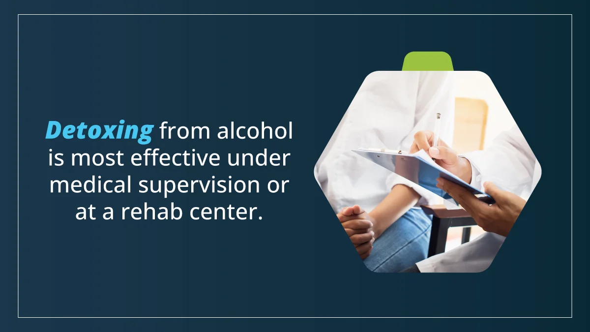 Detoxing from alcohol is most effective under medical supervision or at a rehab center.