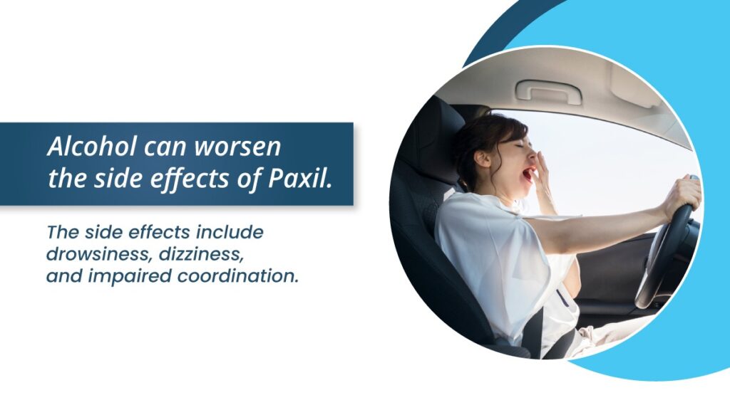 Alcohol can worsen the side effects of Paxil, including drowsiness, dizziness, and impaired coordination. Do not mix alcohol and Paxil.

