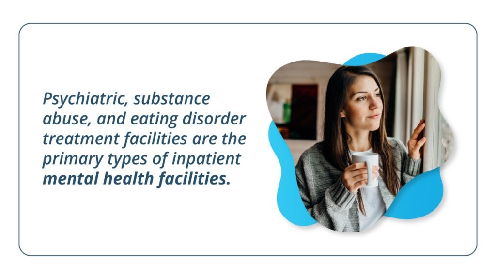 Psychiatric, substance abuse, and eating disorder treatment facilities are the primary types of inpatient mental health facilities.
