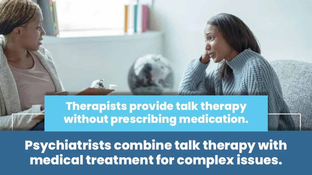 Therapists provide talk therapy without prescribing medication. Psychiatrists combine talk therapy with medical treatment.