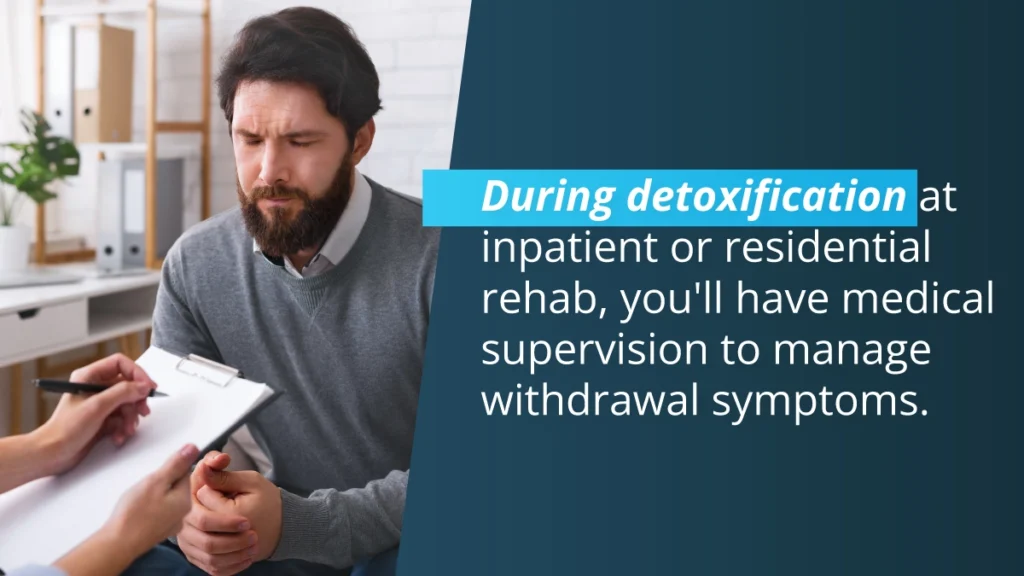 Drug detoxification at inpatient or residential rehab, you'll have medical supervision to manage withdrawl symptoms.