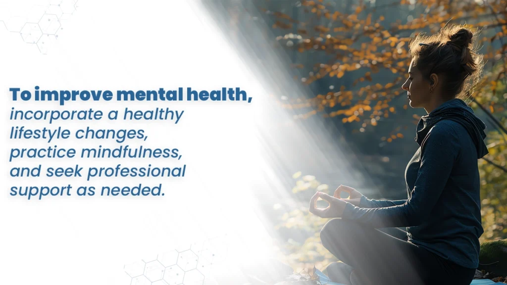 To improve mental health, incorporate healthy lifestyle changes, practice mindfulness, and seek professional support as needed.
